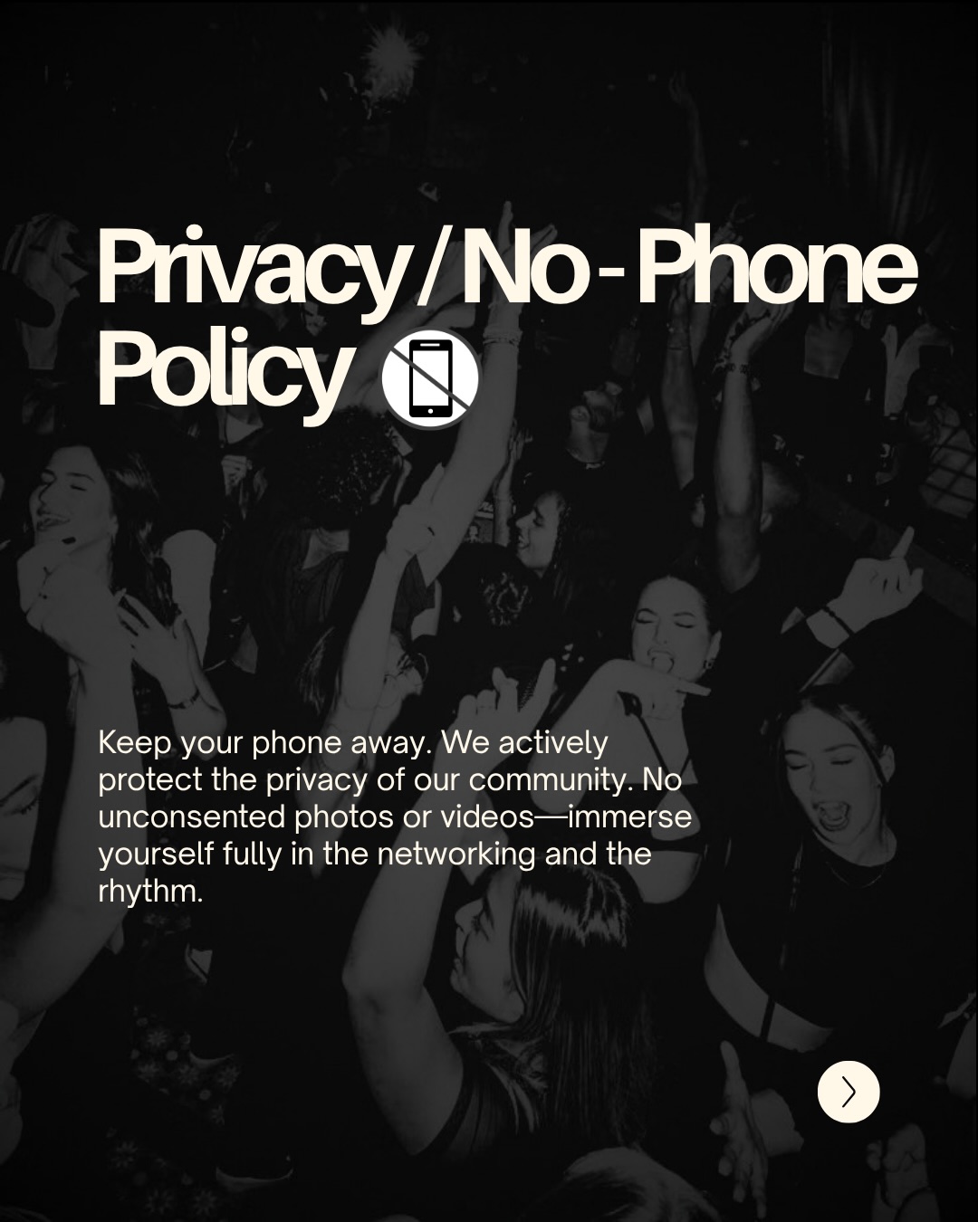 Privacy / No-Phone Policy. Keep your phone away. We actively protect the privacy of our community. No unconsented photos or videos — immerse yourself fully in the networking and the rhythm.