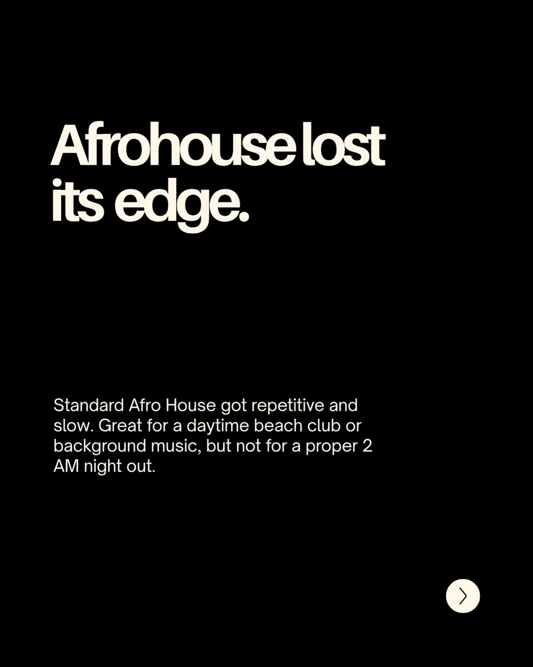 Afrohouse lost its edge. Standard Afro House got repetitive and slow. Great for a daytime beach club or background music, but not for a proper 2 AM night out.